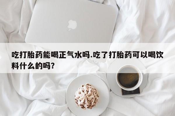 打胎药在哪里买得到吃打胎药能喝正气水吗.吃了打胎药可以喝饮料什么的吗？