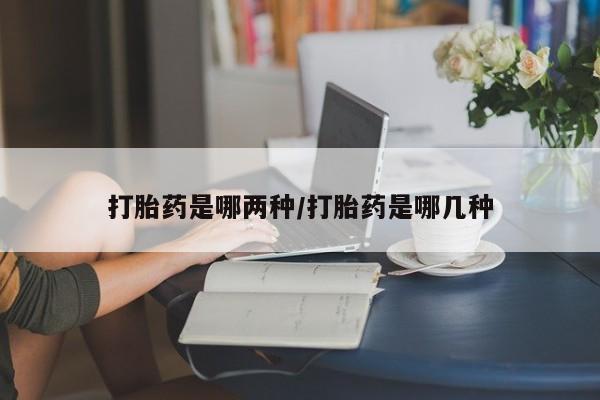 打胎药在哪里买得到打胎药是哪两种/打胎药是哪几种