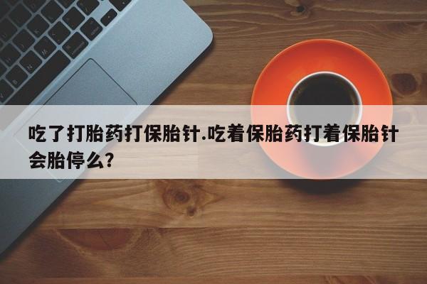 打胎药在哪里买得到吃了打胎药打保胎针.吃着保胎药打着保胎针会胎停么？