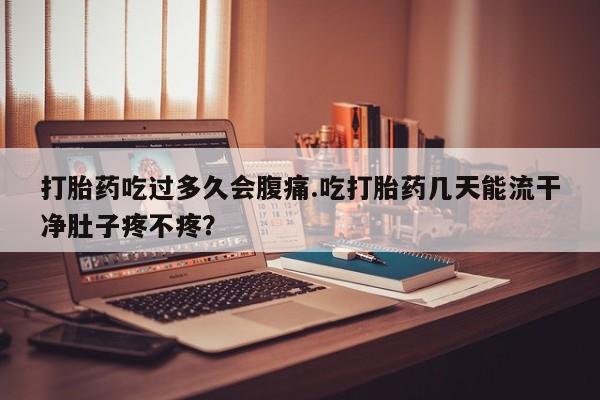 打胎药在哪里买得到打胎药吃过多久会腹痛.吃打胎药几天能流干净肚子疼不疼？