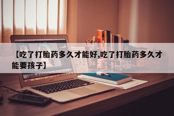 打胎药在哪里买得到【吃了打胎药多久才能好,吃了打胎药多久才能要孩子】