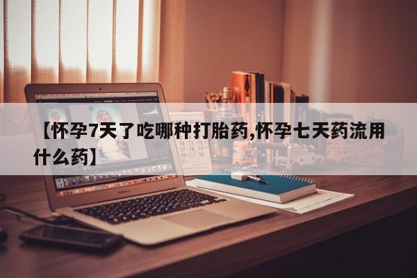 打胎药在哪里买得到【怀孕7天了吃哪种打胎药,怀孕七天药流用什么药】