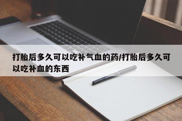 打胎药在哪里买得到打胎后多久可以吃补气血的药/打胎后多久可以吃补血的东西