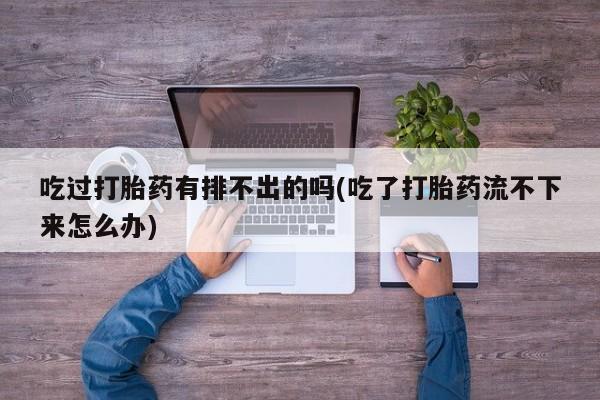 打胎药在哪里买得到吃过打胎药有排不出的吗(吃了打胎药流不下来怎么办)