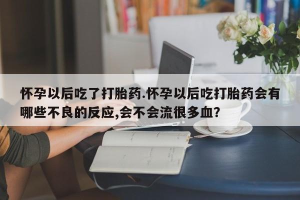 打胎药在哪里买得到怀孕以后吃了打胎药.怀孕以后吃打胎药会有哪些不良的反应,会不会流很多血？