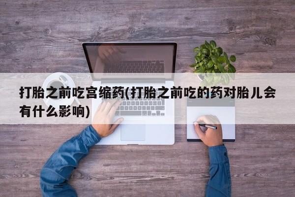 打胎药在哪里买得到打胎之前吃宫缩药(打胎之前吃的药对胎儿会有什么影响)