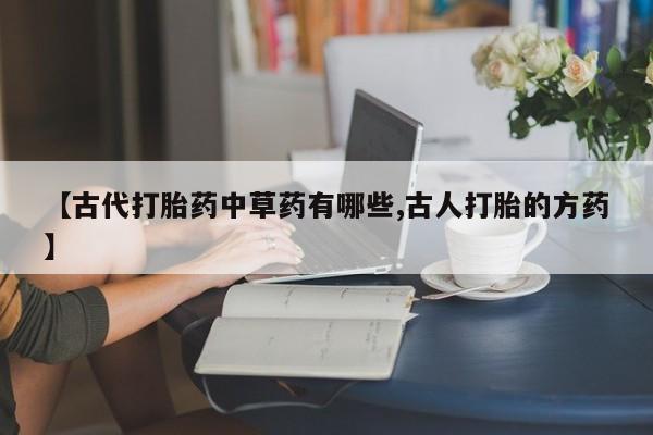 打胎药在哪里买得到【古代打胎药中草药有哪些,古人打胎的方药】