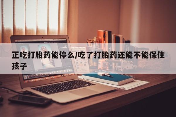 打胎药在哪里买得到正吃打胎药能停么/吃了打胎药还能不能保住孩子