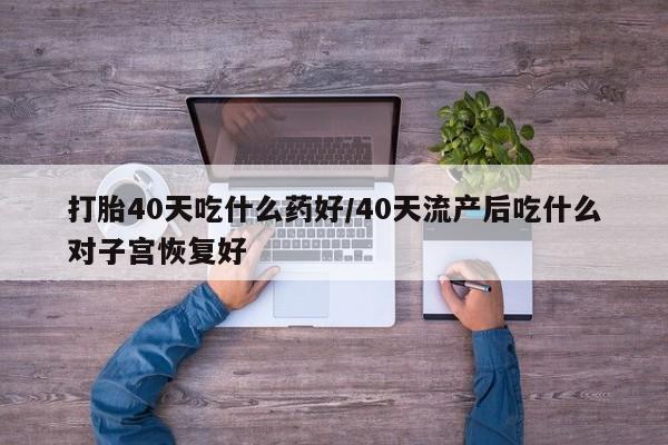 打胎药在哪里买得到打胎40天吃什么药好/40天流产后吃什么对子宫恢复好