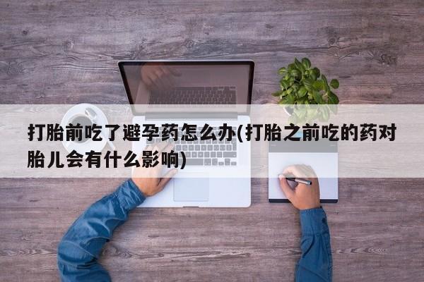 打胎药在哪里买得到打胎前吃了避孕药怎么办(打胎之前吃的药对胎儿会有什么影响)