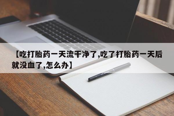 打胎药在哪里买得到【吃打胎药一天流干净了,吃了打胎药一天后就没血了,怎么办】