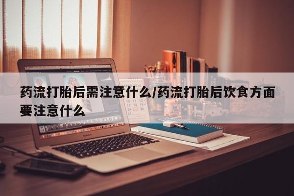 打胎药在哪里买得到药流打胎后需注意什么/药流打胎后饮食方面要注意什么