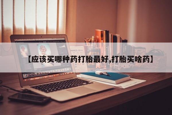 打胎药在哪里买得到【应该买哪种药打胎最好,打胎买啥药】
