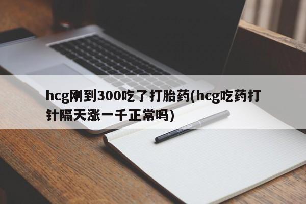 打胎药在哪里买得到hcg刚到300吃了打胎药(hcg吃药打针隔天涨一千正常吗)
