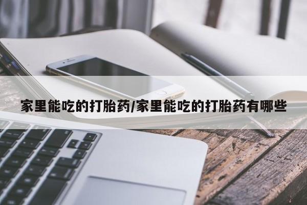 打胎药在哪里买得到家里能吃的打胎药/家里能吃的打胎药有哪些