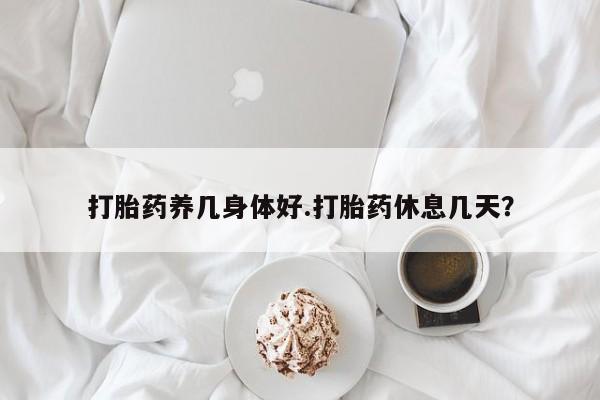 打胎药在哪里买得到打胎药养几身体好.打胎药休息几天？