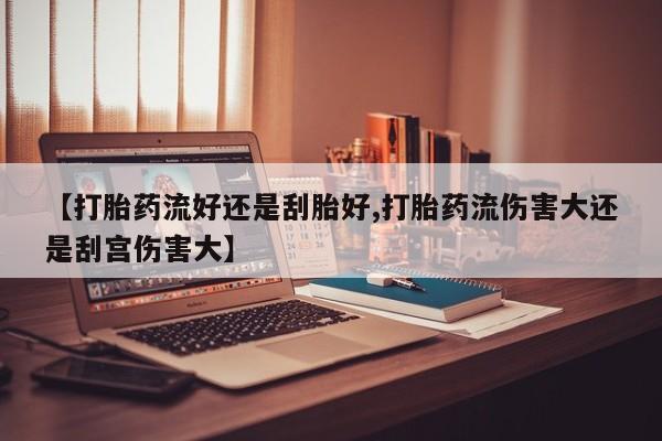 打胎药在哪里买得到【打胎药流好还是刮胎好,打胎药流伤害大还是刮宫伤害大】