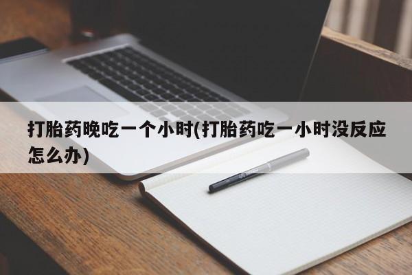 打胎药在哪里买得到打胎药晚吃一个小时(打胎药吃一小时没反应怎么办)