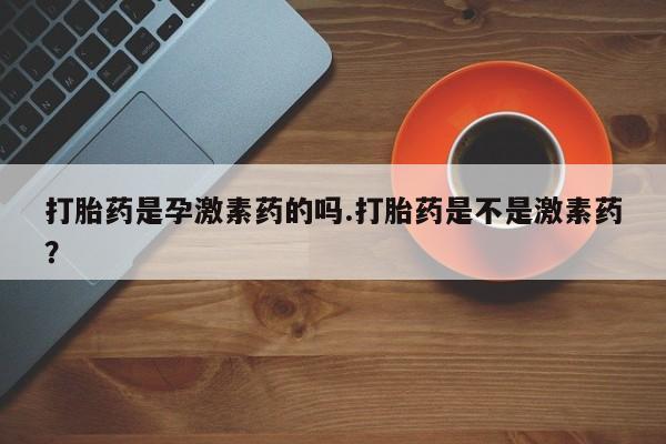 打胎药在哪里买得到打胎药是孕激素药的吗.打胎药是不是激素药？