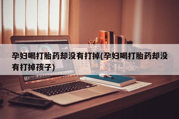 打胎药在哪里买得到孕妇喝打胎药却没有打掉(孕妇喝打胎药却没有打掉孩子)