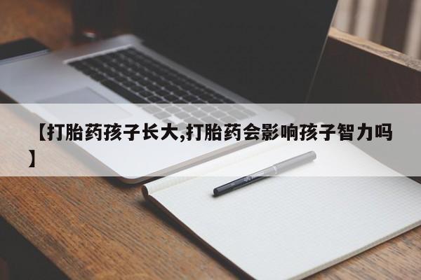 打胎药在哪里买得到【打胎药孩子长大,打胎药会影响孩子智力吗】