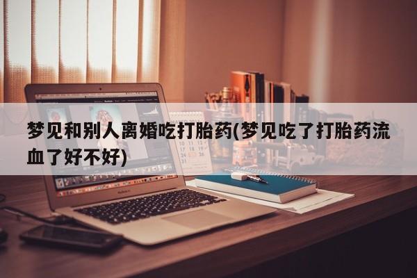 打胎药在哪里买得到梦见和别人离婚吃打胎药(梦见吃了打胎药流血了好不好)