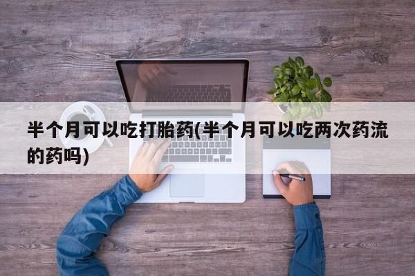 打胎药在哪里买得到半个月可以吃打胎药(半个月可以吃两次药流的药吗)