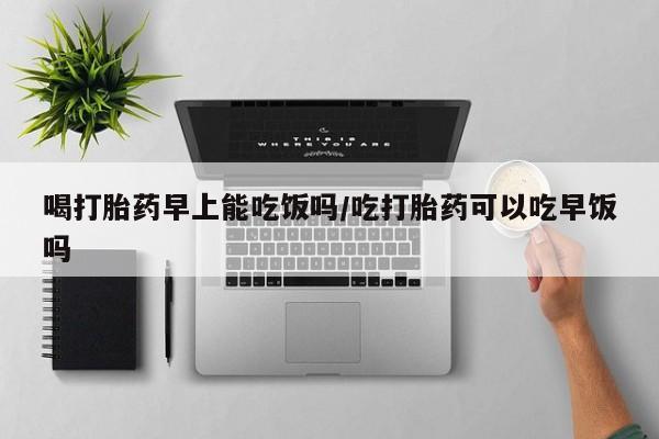 打胎药在哪里买得到喝打胎药早上能吃饭吗/吃打胎药可以吃早饭吗