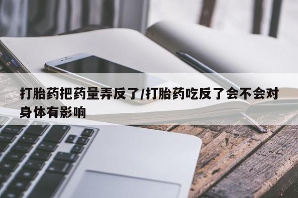 打胎药在哪里买得到打胎药把药量弄反了/打胎药吃反了会不会对身体有影响