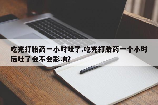 打胎药在哪里买得到吃完打胎药一小时吐了.吃完打胎药一个小时后吐了会不会影响？