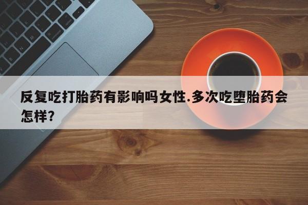 打胎药在哪里买得到反复吃打胎药有影响吗女性.多次吃堕胎药会怎样？