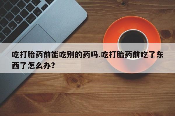 打胎药在哪里买得到吃打胎药前能吃别的药吗.吃打胎药前吃了东西了怎么办？