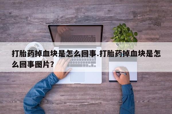 打胎药在哪里买得到打胎药掉血块是怎么回事.打胎药掉血块是怎么回事图片？