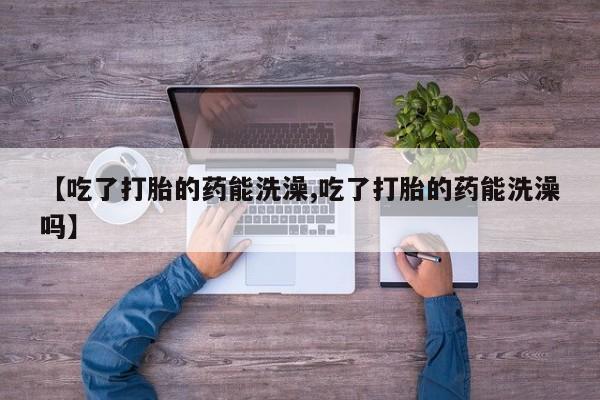 打胎药在哪里买得到【吃了打胎的药能洗澡,吃了打胎的药能洗澡吗】
