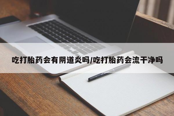 打胎药在哪里买得到吃打胎药会有阴道炎吗/吃打胎药会流干净吗