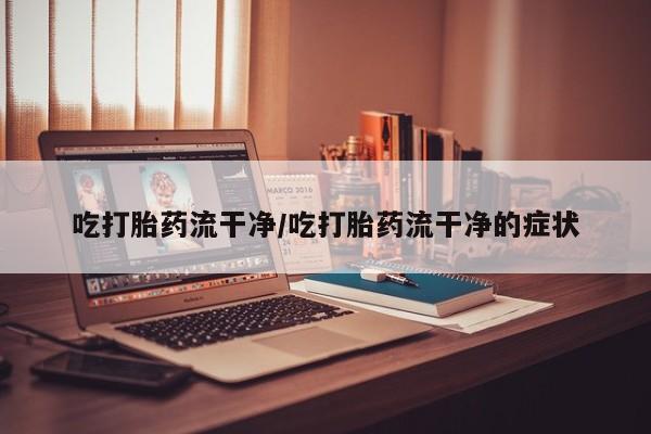 打胎药在哪里买得到吃打胎药流干净/吃打胎药流干净的症状