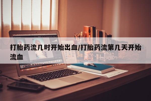打胎药在哪里买得到打胎药流几时开始出血/打胎药流第几天开始流血