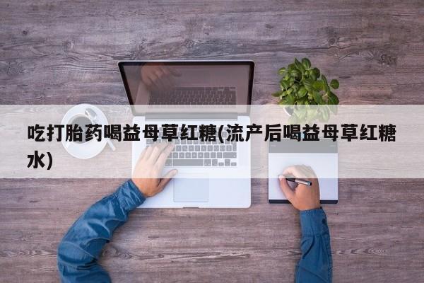 打胎药在哪里买得到吃打胎药喝益母草红糖(流产后喝益母草红糖水)