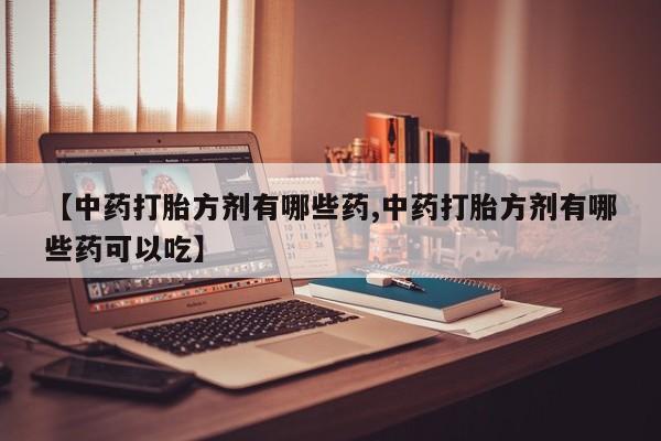 打胎药在哪里买得到【中药打胎方剂有哪些药,中药打胎方剂有哪些药可以吃】