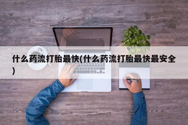 打胎药在哪里买得到什么药流打胎最快(什么药流打胎最快最安全)