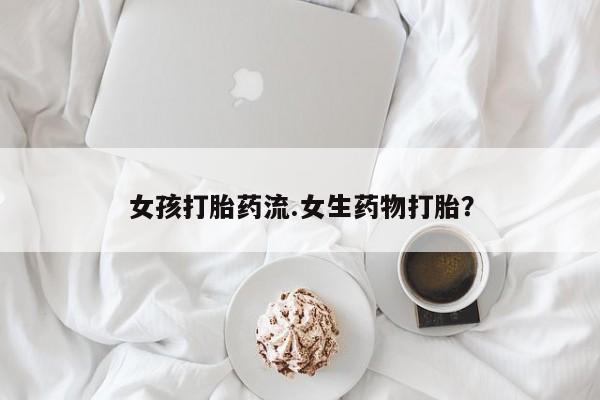打胎药在哪里买得到女孩打胎药流.女生药物打胎？