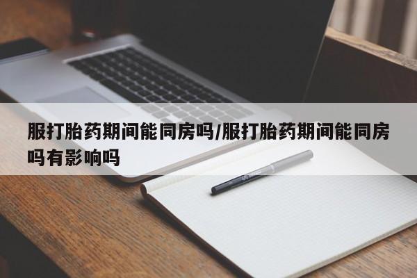 打胎药在哪里买得到服打胎药期间能同房吗/服打胎药期间能同房吗有影响吗