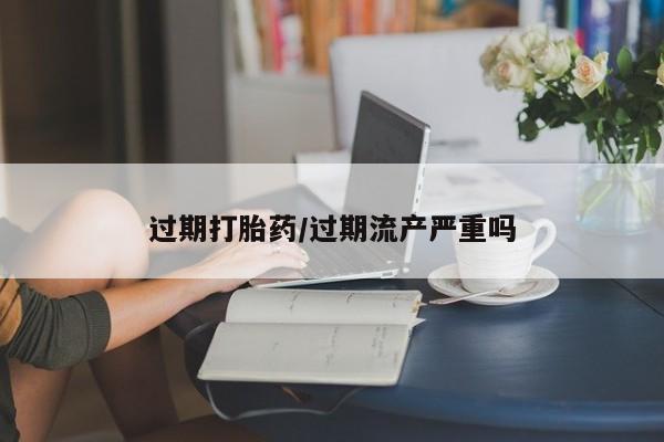 打胎药在哪里买得到过期打胎药/过期流产严重吗