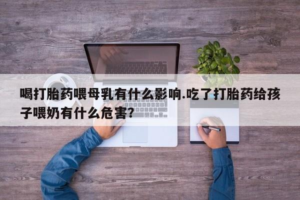 打胎药在哪里买得到喝打胎药喂母乳有什么影响.吃了打胎药给孩子喂奶有什么危害？