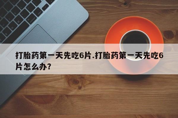 打胎药在哪里买得到打胎药第一天先吃6片.打胎药第一天先吃6片怎么办？