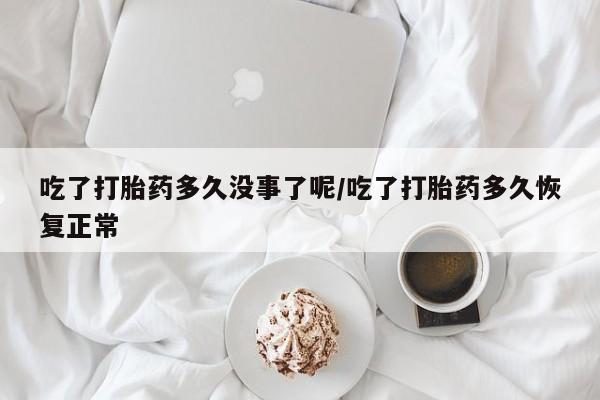打胎药在哪里买得到吃了打胎药多久没事了呢/吃了打胎药多久恢复正常