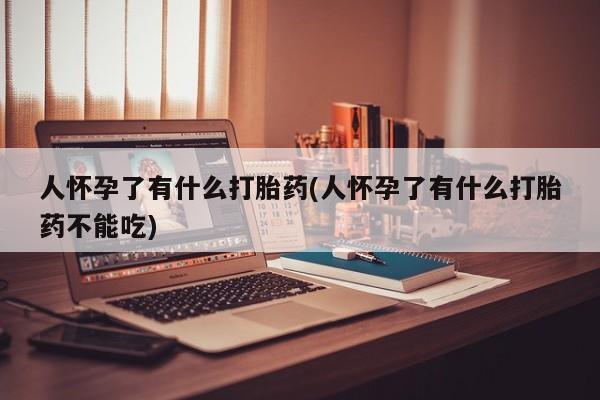 打胎药在哪里买得到人怀孕了有什么打胎药(人怀孕了有什么打胎药不能吃)