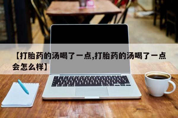 打胎药在哪里买得到【打胎药的汤喝了一点,打胎药的汤喝了一点会怎么样】