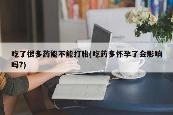 打胎药在哪里买得到吃了很多药能不能打胎(吃药多怀孕了会影响吗?)