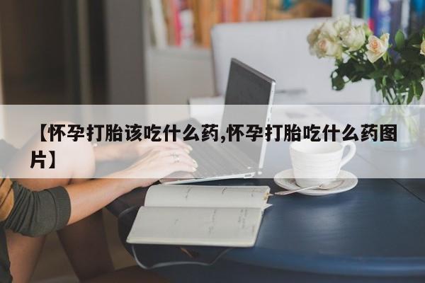 打胎药在哪里买得到【怀孕打胎该吃什么药,怀孕打胎吃什么药图片】
